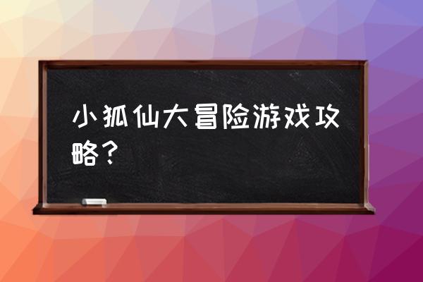 我要养狐妖进阶攻略 小狐仙大冒险游戏攻略? 我要养狐妖进阶攻略 小狐仙大冒险游戏攻略?