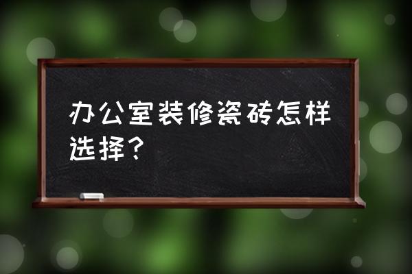 办公室装修材料哪家好用 办公室装修瓷砖怎样选择? 办公室装修材料哪家好用 办公室装修瓷砖怎样选择?