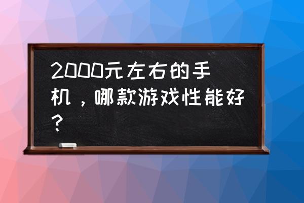 2000元左右的手机排行推荐 2000元左右的手机,哪款游戏性能好? 2000元左右的手机排行推荐 2000元左右的手机,哪款游戏性能好?