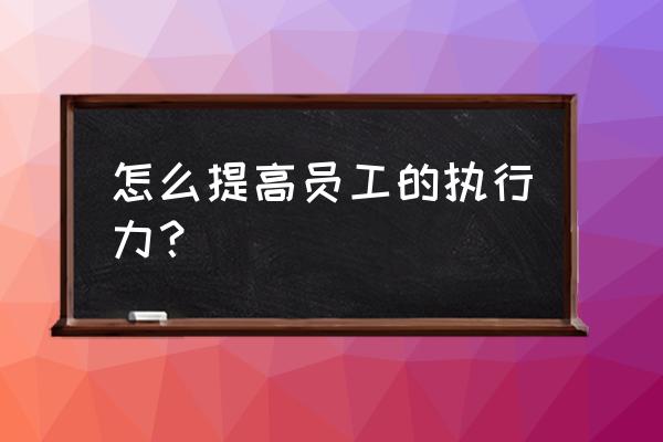 怎么样快速提升执行力 怎么提高员工的执行力? 怎么样快速提升执行力 怎么提高员工的执行力?
