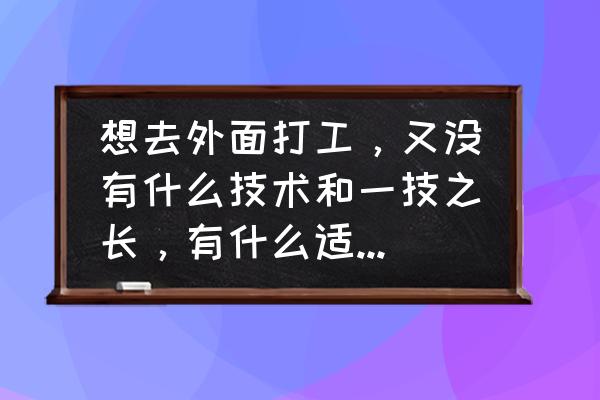 目前的准备工作有哪些 想去外面打工,又没有什么技术和一技之长,有什么适合的工作可以推荐? 目前的准备工作有哪些 想去外面打工,又没有什么技术和一技之长,有什么适合的工作可以推荐?