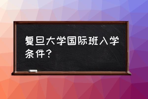 复旦考研究生需要什么条件 复旦大学国际班入学条件? 复旦考研究生需要什么条件 复旦大学国际班入学条件?