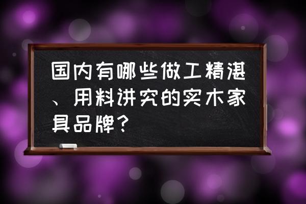真正的实木家具都有哪些 国内有哪些做工精湛、用料讲究的实木家具品牌? 真正的实木家具都有哪些 国内有哪些做工精湛、用料讲究的实木家具品牌?