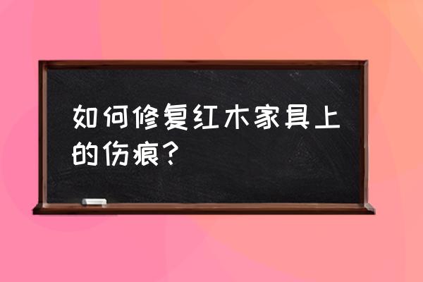 红木家具如何修补 如何修复红木家具上的伤痕? 红木家具如何修补 如何修复红木家具上的伤痕?