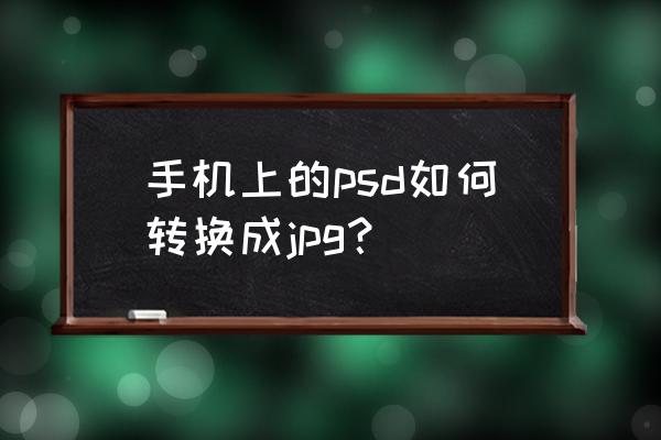 怎么将图片转成psd 手机上的psd如何转换成jpg? 怎么将图片转成psd 手机上的psd如何转换成jpg?