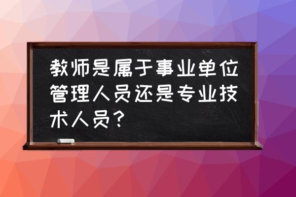 学校教育机构中管理人员是哪些人 教师是属于事业单位管理人员还是专业技术人员? 学校教育机构中管理人员是哪些人 教师是属于事业单位管理人员还是专业技术人员?