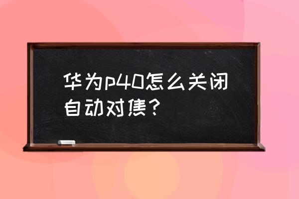 手机不会自动聚焦怎么办 华为p40怎么关闭自动对焦? 手机不会自动聚焦怎么办 华为p40怎么关闭自动对焦?