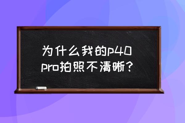 电脑图片怎么清晰化处理 为什么我的p40 pro拍照不清晰? 电脑图片怎么清晰化处理 为什么我的p40 pro拍照不清晰?