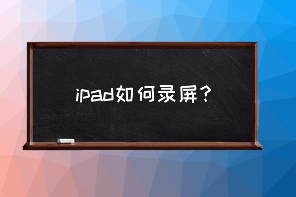 2020新版ipad怎样录屏 ipad如何录屏? 2020新版ipad怎样录屏 ipad如何录屏?