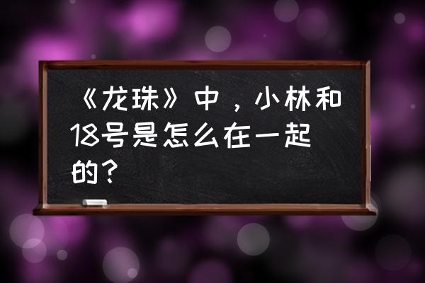 龙珠z小林怎么画 《龙珠》中,小林和18号是怎么在一起的? 龙珠z小林怎么画 《龙珠》中,小林和18号是怎么在一起的?