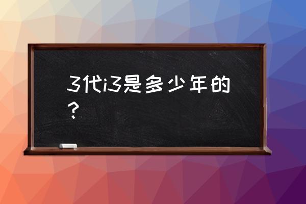 电脑cpu3代i3和二代i3有什么区别 3代i3是多少年的? 电脑cpu3代i3和二代i3有什么区别 3代i3是多少年的?