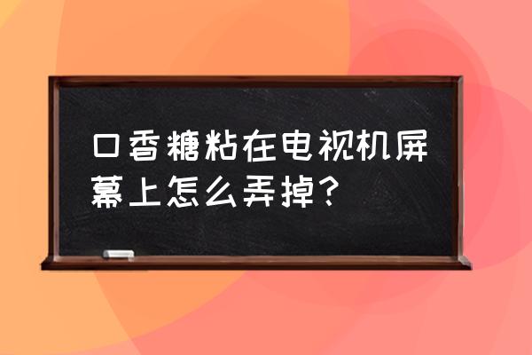电视机显示屏怎么洗干净 口香糖粘在电视机屏幕上怎么弄掉? 电视机显示屏怎么洗干净 口香糖粘在电视机屏幕上怎么弄掉?