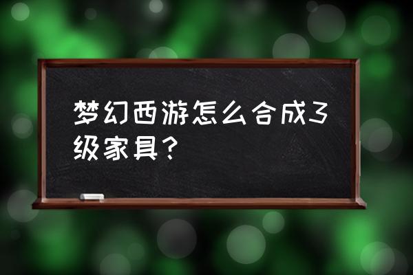 梦幻西游做二级家具技巧 梦幻西游怎么合成3级家具? 梦幻西游做二级家具技巧 梦幻西游怎么合成3级家具?