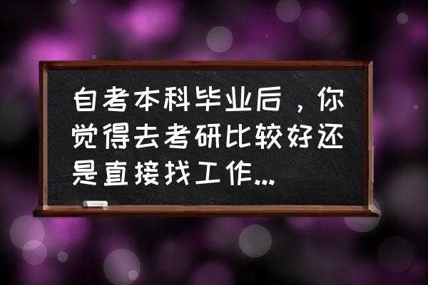 刚毕业的大学生是考研还是找工作 自考本科毕业后,你觉得去考研比较好还是直接找工作更好呢?为什么? 刚毕业的大学生是考研还是找工作 自考本科毕业后,你觉得去考研比较好还是直接找工作更好呢?为什么?