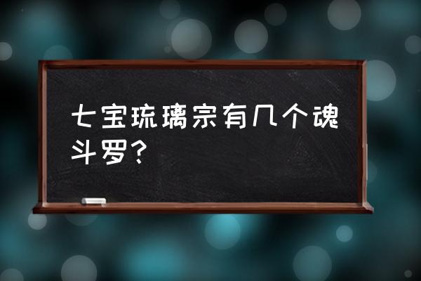 七宝琉璃宗最后剩下多少人 七宝琉璃宗有几个魂斗罗? 七宝琉璃宗最后剩下多少人 七宝琉璃宗有几个魂斗罗?
