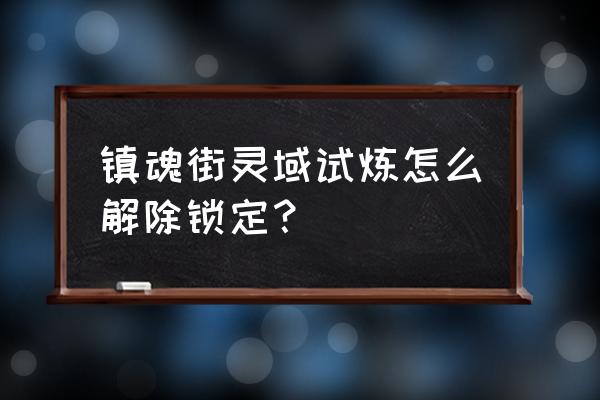 镇魂街武神躯手游聚灵阵开启 镇魂街灵域试炼怎么解除锁定? 镇魂街武神躯手游聚灵阵开启 镇魂街灵域试炼怎么解除锁定?