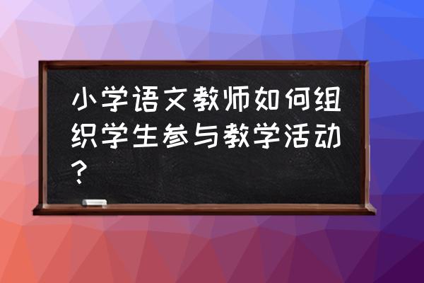 怎样建立良好的小学语文课堂气氛 小学语文教师如何组织学生参与教学活动? 怎样建立良好的小学语文课堂气氛 小学语文教师如何组织学生参与教学活动?