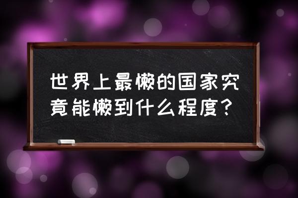 玩吧怎么设置跟班身价 世界上最懒的国家究竟能懒到什么程度? 玩吧怎么设置跟班身价 世界上最懒的国家究竟能懒到什么程度?