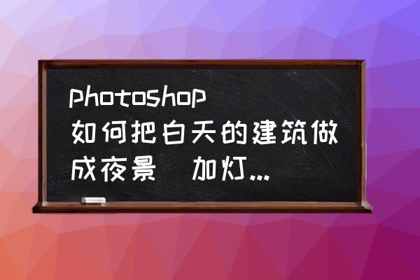 ps图片怎么让吊灯亮 photoshop如何把白天的建筑做成夜景(加灯光效果)? ps图片怎么让吊灯亮 photoshop如何把白天的建筑做成夜景(加灯光效果)?