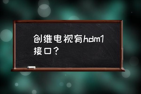 hdmi接口一般在什么位置 创维电视有hdm1接口? hdmi接口一般在什么位置 创维电视有hdm1接口?