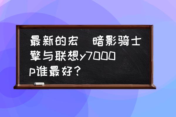 拯救者背部灯怎么打开 最新的宏碁暗影骑士擎与联想y7000p谁最好? 拯救者背部灯怎么打开 最新的宏碁暗影骑士擎与联想y7000p谁最好?