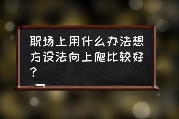 hr如何提高职场技巧 职场上用什么办法想方设法向上爬比较好? hr如何提高职场技巧 职场上用什么办法想方设法向上爬比较好?