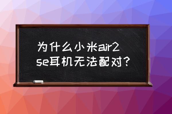 阿尔法如何连接蓝牙耳机 为什么小米air2se耳机无法配对? 阿尔法如何连接蓝牙耳机 为什么小米air2se耳机无法配对?