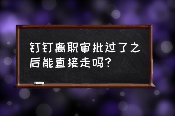 钉钉上如何申请离职 钉钉离职审批过了之后能直接走吗? 钉钉上如何申请离职 钉钉离职审批过了之后能直接走吗?