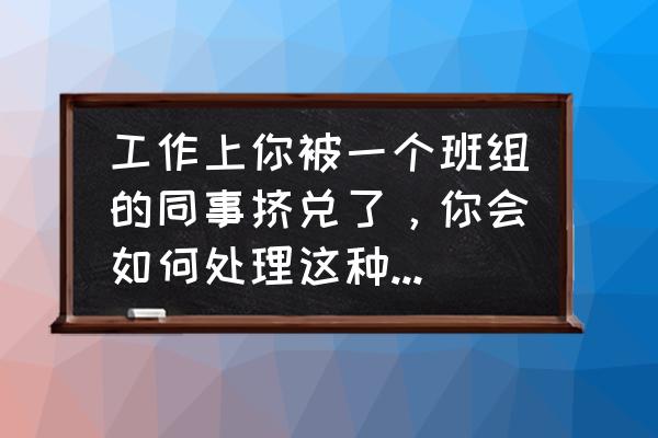 面对想挤走你的上司怎么应对 工作上你被一个班组的同事挤兑了,你会如何处理这种人际关系? 面对想挤走你的上司怎么应对 工作上你被一个班组的同事挤兑了,你会如何处理这种人际关系?