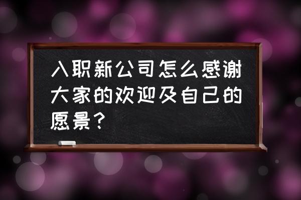 公司感谢入职4年员工的话 入职新公司怎么感谢大家的欢迎及自己的愿景? 公司感谢入职4年员工的话 入职新公司怎么感谢大家的欢迎及自己的愿景?