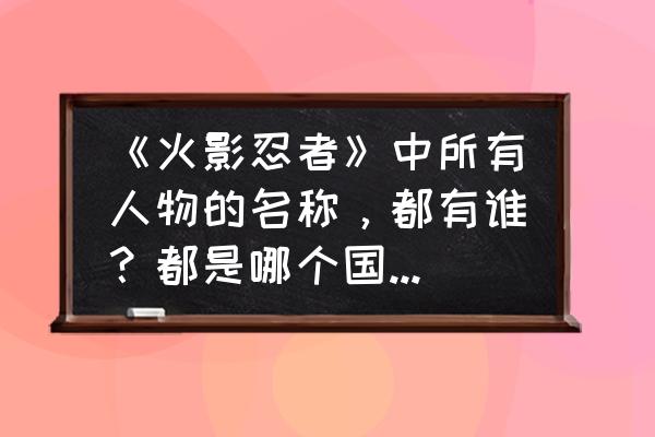 火影忍者里面的所有人物怎么画 《火影忍者》中所有人物的名称,都有谁?都是哪个国的,什么忍者?是什么影还是中忍或是下忍? 火影忍者里面的所有人物怎么画 《火影忍者》中所有人物的名称,都有谁?都是哪个国的,什么忍者?是什么影还是中忍或是下忍?
