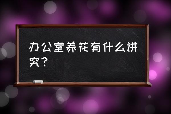 养花的10大忌讳 办公室养花有什么讲究? 养花的10大忌讳 办公室养花有什么讲究?