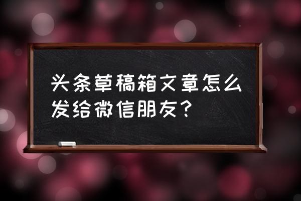 如何微信发送app安装文件给好友 头条草稿箱文章怎么发给微信朋友? 如何微信发送app安装文件给好友 头条草稿箱文章怎么发给微信朋友?