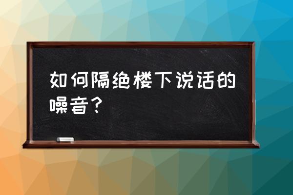 怎么样可以隔绝室友的噪音 如何隔绝楼下说话的噪音? 怎么样可以隔绝室友的噪音 如何隔绝楼下说话的噪音?
