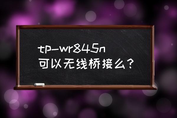 tp link wr845n路由器怎么设置 tp-wr845n可以无线桥接么? tp link wr845n路由器怎么设置 tp-wr845n可以无线桥接么?