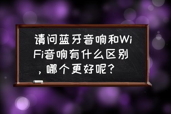 无线音箱和蓝牙音箱哪种好 请问蓝牙音响和WiFi音响有什么区别,哪个更好呢? 无线音箱和蓝牙音箱哪种好 请问蓝牙音响和WiFi音响有什么区别,哪个更好呢?