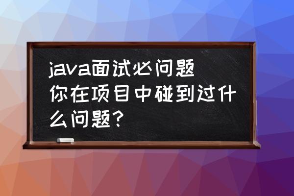 java面试中的十大要点 java面试必问题你在项目中碰到过什么问题? java面试中的十大要点 java面试必问题你在项目中碰到过什么问题?