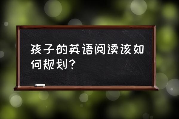 少儿学习英语的步骤 孩子的英语阅读该如何规划? 少儿学习英语的步骤 孩子的英语阅读该如何规划?