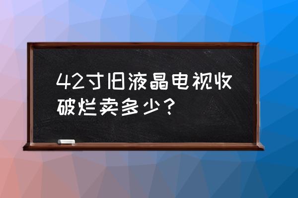 二手液晶电视卖多少钱 42寸旧液晶电视收破烂卖多少? 二手液晶电视卖多少钱 42寸旧液晶电视收破烂卖多少?