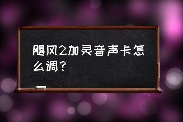 声卡怎么调最好的方法 飓风2加灵音声卡怎么调? 声卡怎么调最好的方法 飓风2加灵音声卡怎么调?
