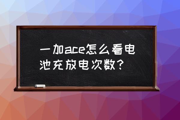 一加手机查看充电指令 一加ace怎么看电池充放电次数? 一加手机查看充电指令 一加ace怎么看电池充放电次数?