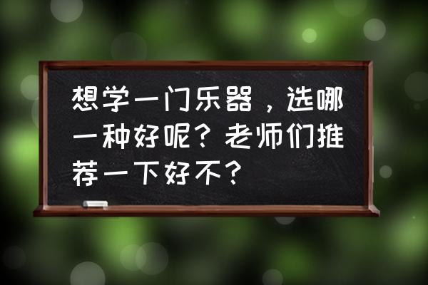孩子想学乐器选对乐器很重要 想学一门乐器,选哪一种好呢?老师们推荐一下好不? 孩子想学乐器选对乐器很重要 想学一门乐器,选哪一种好呢?老师们推荐一下好不?