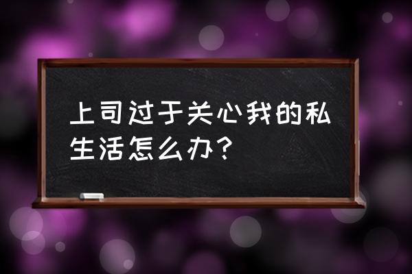 老板不喜欢你的六种表现 上司过于关心我的私生活怎么办? 老板不喜欢你的六种表现 上司过于关心我的私生活怎么办?
