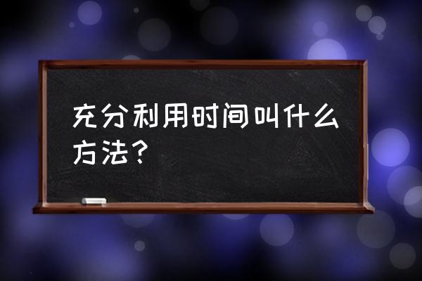 怎样利用时间的方法 充分利用时间叫什么方法? 怎样利用时间的方法 充分利用时间叫什么方法?