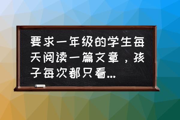 孩子没有阅读习惯怎么提高 要求一年级的学生每天阅读一篇文章,孩子每次都只看几页,这时家长应该怎么引导? 孩子没有阅读习惯怎么提高 要求一年级的学生每天阅读一篇文章,孩子每次都只看几页,这时家长应该怎么引导?