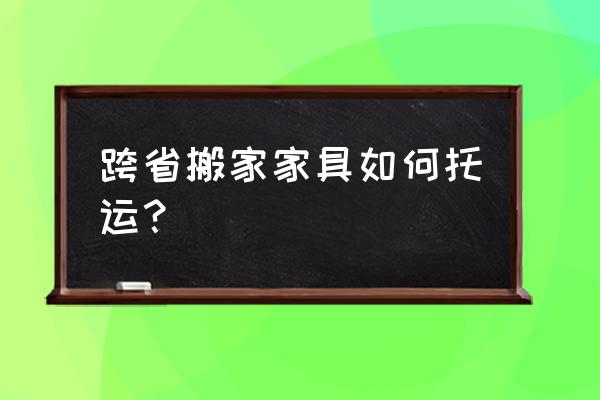 专业海外家具物流 跨省搬家家具如何托运? 专业海外家具物流 跨省搬家家具如何托运?
