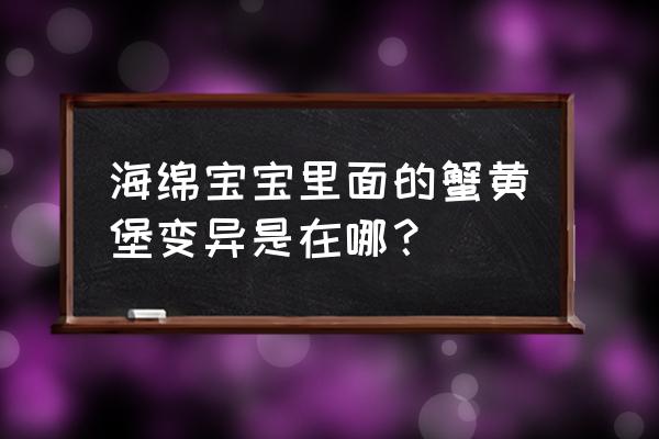 海绵宝宝食材清单 海绵宝宝里面的蟹黄堡变异是在哪? 海绵宝宝食材清单 海绵宝宝里面的蟹黄堡变异是在哪?