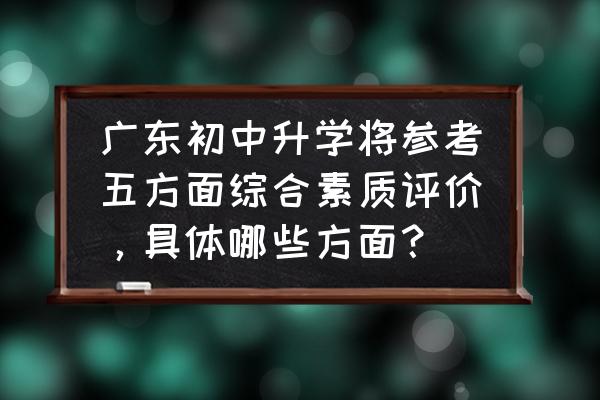 小学综合素质评价方案 广东初中升学将参考五方面综合素质评价,具体哪些方面? 小学综合素质评价方案 广东初中升学将参考五方面综合素质评价,具体哪些方面?