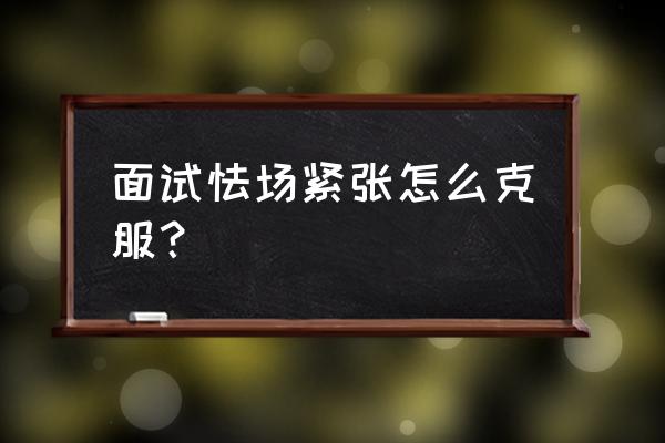 克服面试考试紧张的小窍门 面试怯场紧张怎么克服? 克服面试考试紧张的小窍门 面试怯场紧张怎么克服?