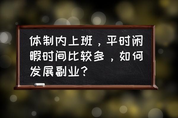 上班族怎么规划自己的时间 体制内上班,平时闲暇时间比较多,如何发展副业? 上班族怎么规划自己的时间 体制内上班,平时闲暇时间比较多,如何发展副业?
